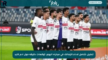 تحليل شامل لأداء الزمالك في مباراة اليوم: توقعات دقيقة حول آدم كايد